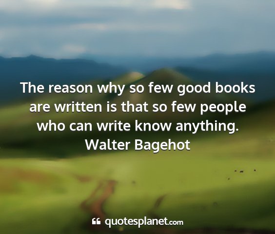 Walter bagehot - the reason why so few good books are written is...