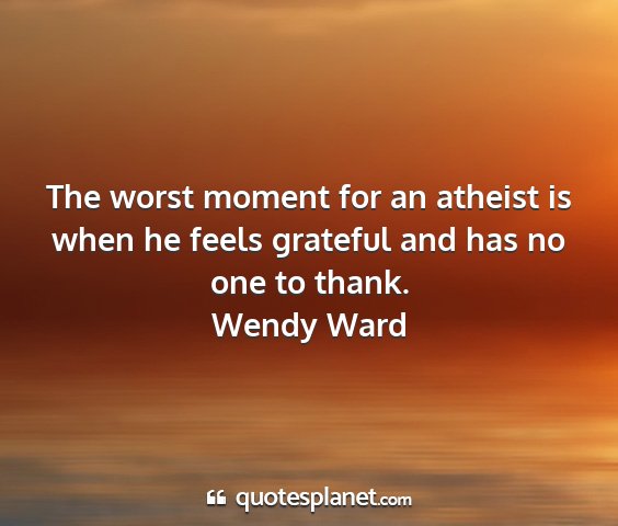 Wendy ward - the worst moment for an atheist is when he feels...