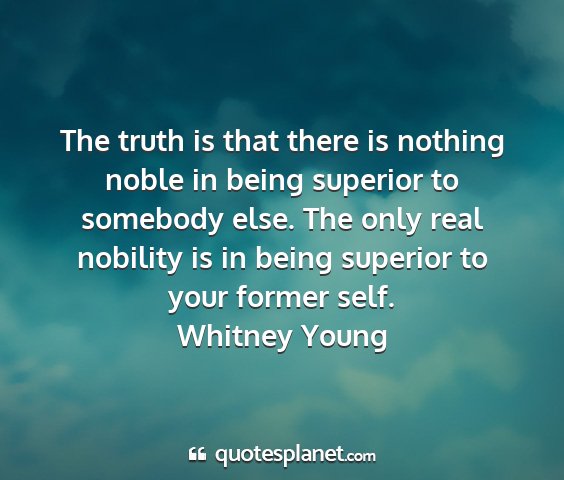 Whitney young - the truth is that there is nothing noble in being...