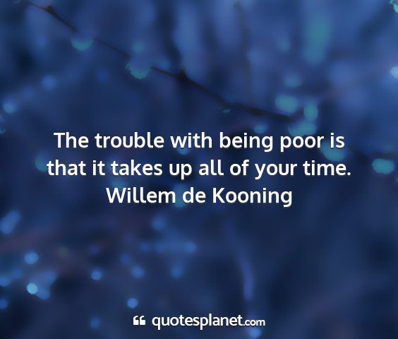 Willem de kooning - the trouble with being poor is that it takes up...