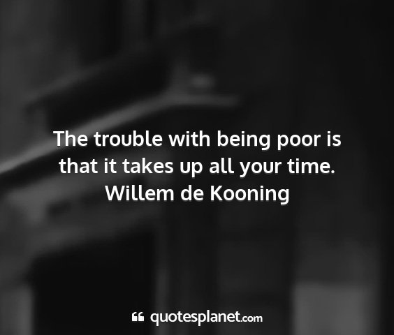 Willem de kooning - the trouble with being poor is that it takes up...
