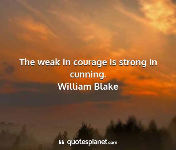 William blake - the weak in courage is strong in cunning....