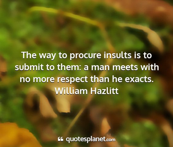 William hazlitt - the way to procure insults is to submit to them:...