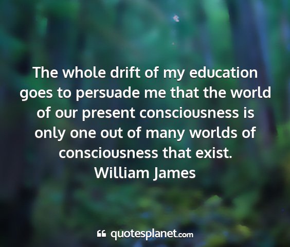 William james - the whole drift of my education goes to persuade...
