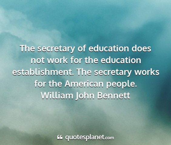 William john bennett - the secretary of education does not work for the...