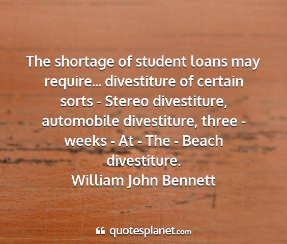 William john bennett - the shortage of student loans may require......