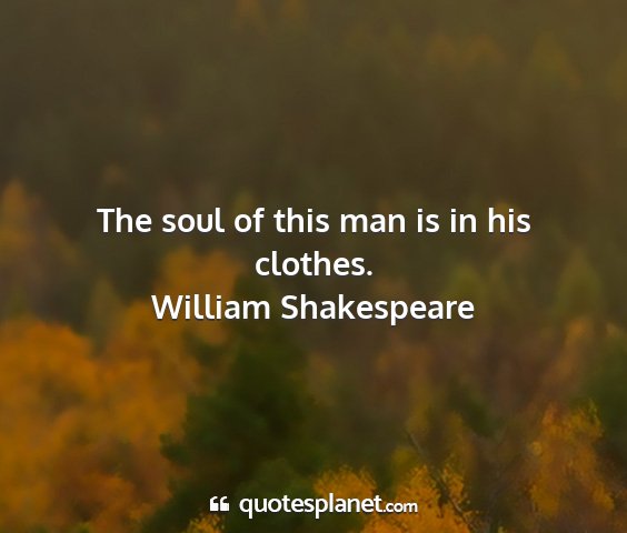 William shakespeare - the soul of this man is in his clothes....