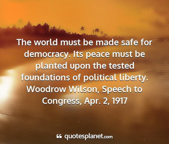 Woodrow wilson, speech to congress, apr. 2, 1917 - the world must be made safe for democracy. its...