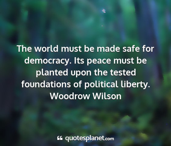 Woodrow wilson - the world must be made safe for democracy. its...