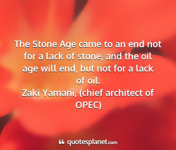 Zaki yamani, (chief architect of opec) - the stone age came to an end not for a lack of...