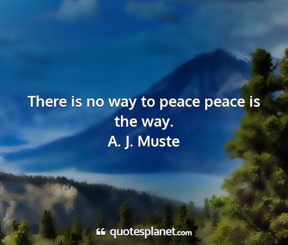 A. j. muste - there is no way to peace peace is the way....