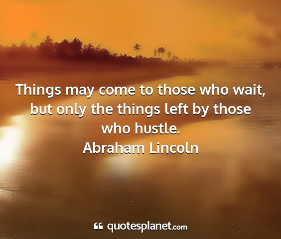 Abraham lincoln - things may come to those who wait, but only the...