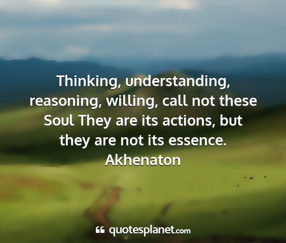 Akhenaton - thinking, understanding, reasoning, willing, call...