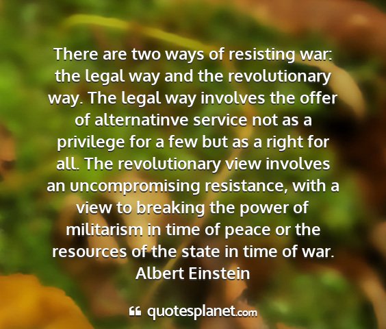 Albert einstein - there are two ways of resisting war: the legal...