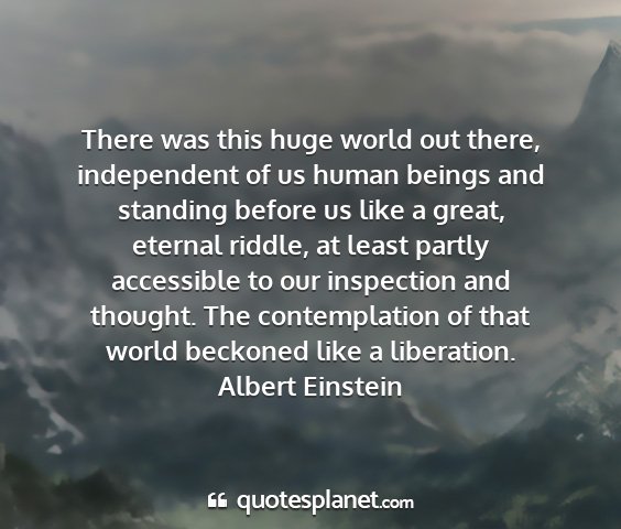 Albert einstein - there was this huge world out there, independent...