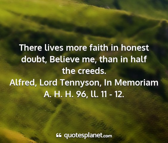 Alfred, lord tennyson, in memoriam a. h. h. 96, ll. 11 - 12. - there lives more faith in honest doubt, believe...