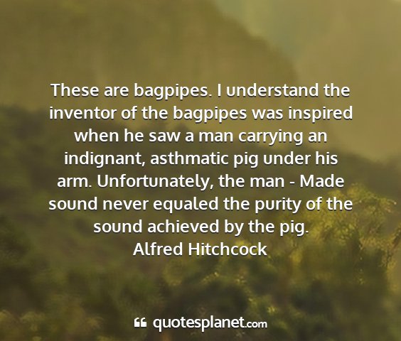 Alfred hitchcock - these are bagpipes. i understand the inventor of...