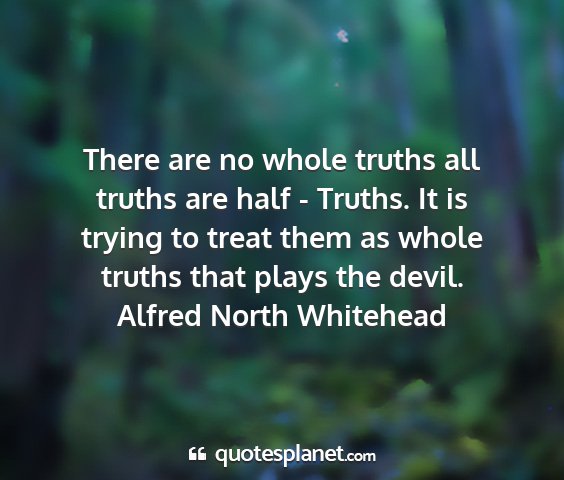 Alfred north whitehead - there are no whole truths all truths are half -...