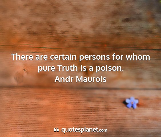 Andr maurois - there are certain persons for whom pure truth is...