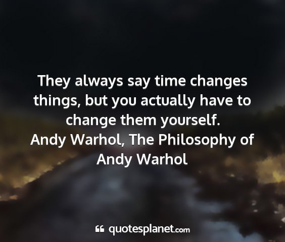 Andy warhol, the philosophy of andy warhol - they always say time changes things, but you...