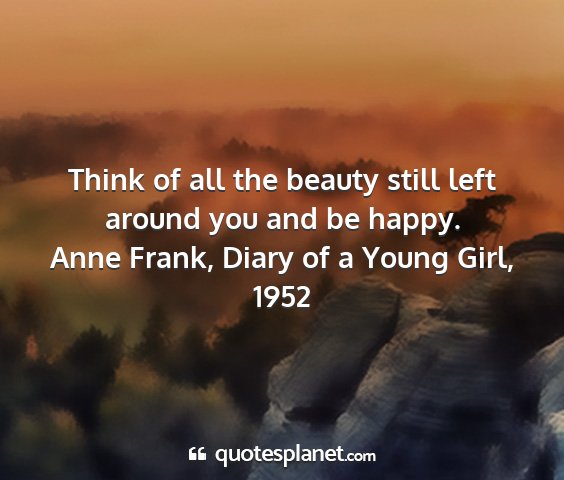 Anne frank, diary of a young girl, 1952 - think of all the beauty still left around you and...
