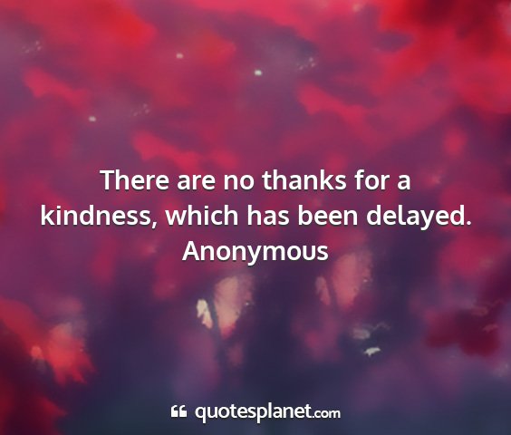 Anonymous - there are no thanks for a kindness, which has...