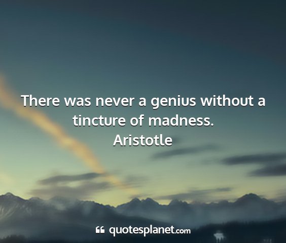 Aristotle - there was never a genius without a tincture of...
