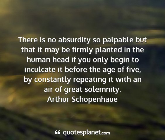 Arthur schopenhaue - there is no absurdity so palpable but that it may...