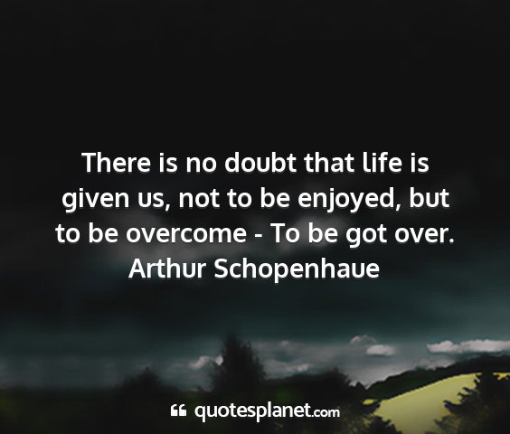 Arthur schopenhaue - there is no doubt that life is given us, not to...
