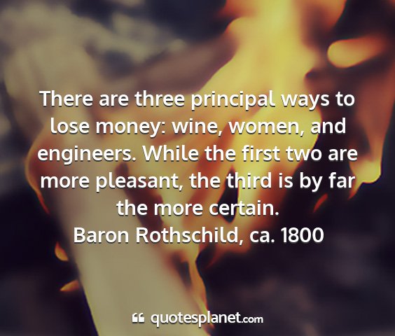 Baron rothschild, ca. 1800 - there are three principal ways to lose money:...