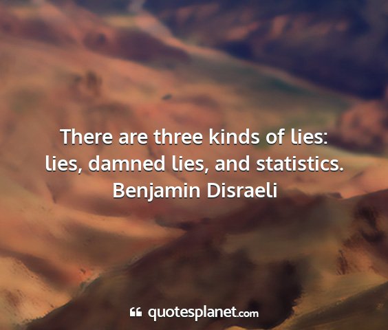 Benjamin disraeli - there are three kinds of lies: lies, damned lies,...