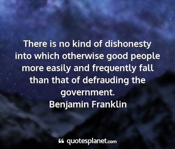 Benjamin franklin - there is no kind of dishonesty into which...