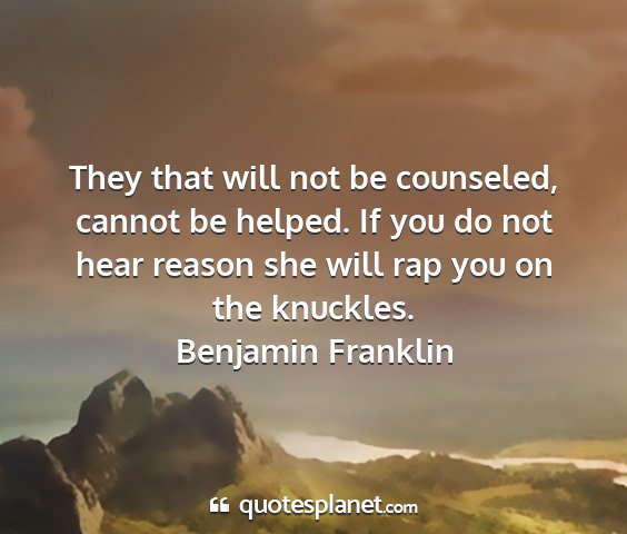 Benjamin franklin - they that will not be counseled, cannot be...