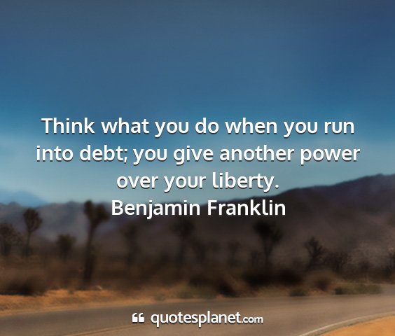 Benjamin franklin - think what you do when you run into debt; you...