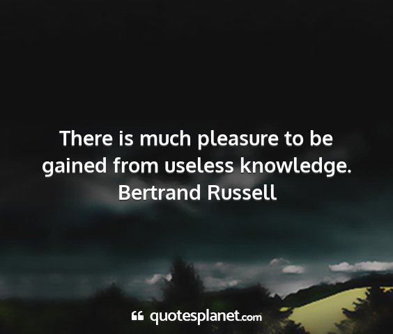 Bertrand russell - there is much pleasure to be gained from useless...