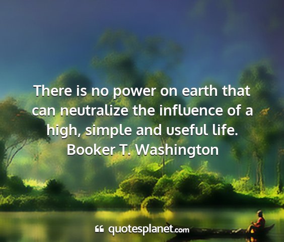 Booker t. washington - there is no power on earth that can neutralize...