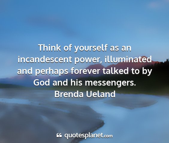 Brenda ueland - think of yourself as an incandescent power,...
