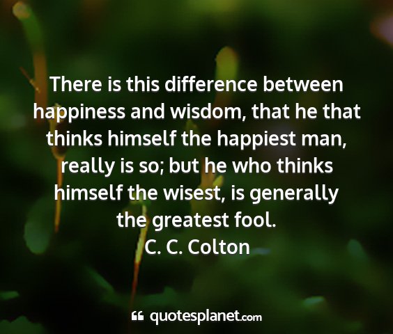 C. c. colton - there is this difference between happiness and...