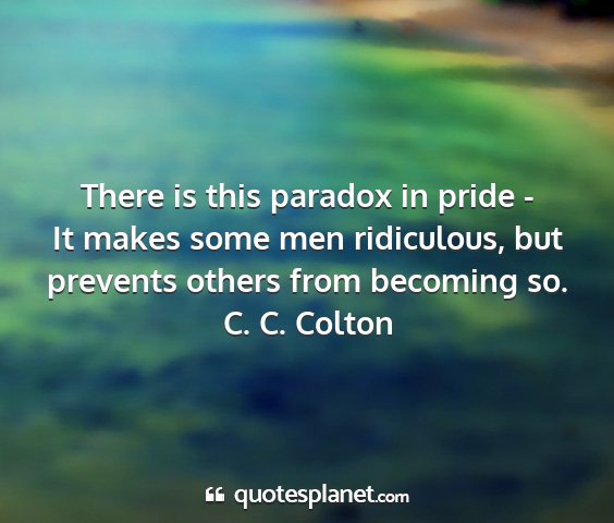 C. c. colton - there is this paradox in pride - it makes some...