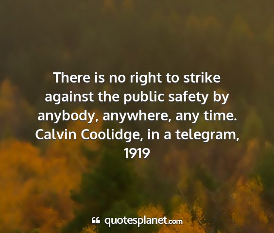 Calvin coolidge, in a telegram, 1919 - there is no right to strike against the public...