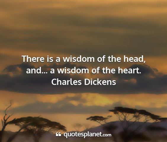 Charles dickens - there is a wisdom of the head, and... a wisdom of...