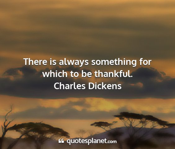 Charles dickens - there is always something for which to be...