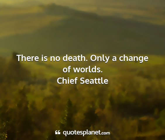 Chief seattle - there is no death. only a change of worlds....