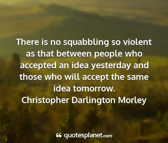 Christopher darlington morley - there is no squabbling so violent as that between...