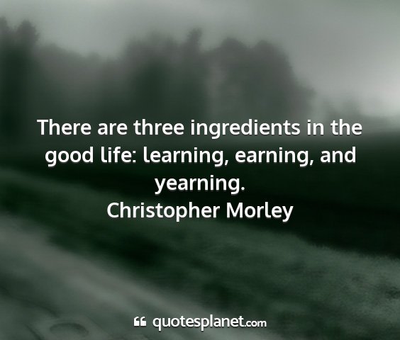 Christopher morley - there are three ingredients in the good life:...
