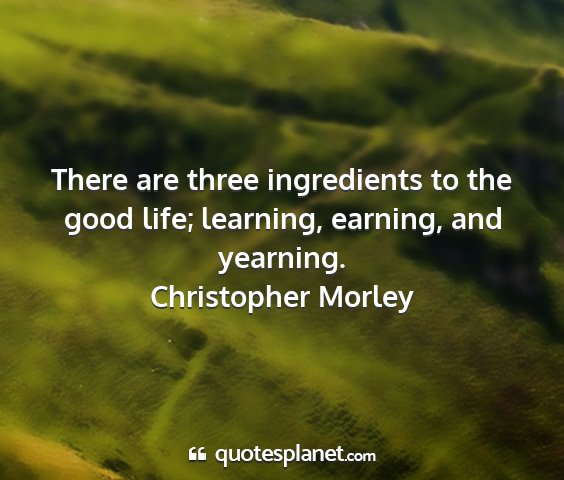 Christopher morley - there are three ingredients to the good life;...
