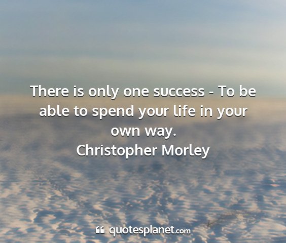 Christopher morley - there is only one success - to be able to spend...