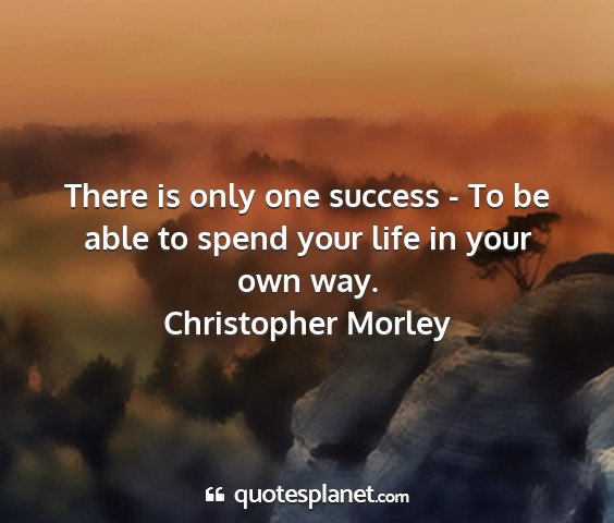 Christopher morley - there is only one success - to be able to spend...