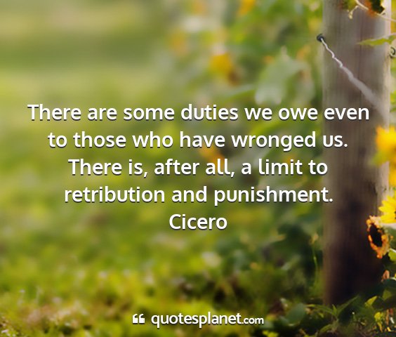 Cicero - there are some duties we owe even to those who...