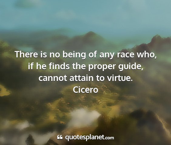 Cicero - there is no being of any race who, if he finds...